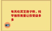 每天吃灵芝孢子粉，科学推荐用量让你受益多多