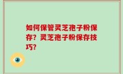 如何保管灵芝孢子粉保存？灵芝孢子粉保存技巧？