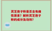 灵芝孢子粉是否含有雌性激素？解析灵芝孢子粉的成分及功效？