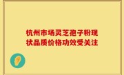 杭州市场灵芝孢子粉现状品质价格功效受关注