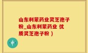 山东利蒙药业灵芝孢子粉_山东利蒙药业 优质灵芝孢子粉 )