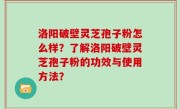 洛阳破壁灵芝孢子粉怎么样？了解洛阳破壁灵芝孢子粉的功效与使用方法？