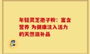 年轻灵芝孢子粉:富含营养 为健康注入活力的天然滋补品