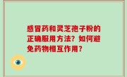 感冒药和灵芝孢子粉的正确服用方法？如何避免药物相互作用？