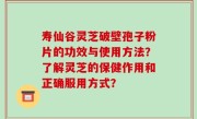 寿仙谷灵芝破壁孢子粉片的功效与使用方法？了解灵芝的保健作用和正确服用方式？