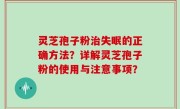 灵芝孢子粉治失眠的正确方法？详解灵芝孢子粉的使用与注意事项？