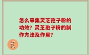 怎么采集灵芝孢子粉的功效？灵芝孢子粉的制作方法及作用？