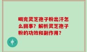 喝完灵芝孢子粉出汗怎么回事？解析灵芝孢子粉的功效和副作用？