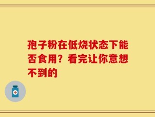 孢子粉在低烧状态下能否食用？看完让你意想不到的