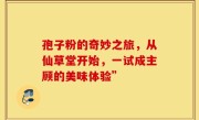 孢子粉的奇妙之旅，从仙草堂开始，一试成主顾的美味体验”
