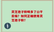 灵芝孢子粉喝多了口干舌燥？如何正确使用灵芝孢子粉？