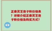 正康灵芝孢子粉价格表？详细介绍正康灵芝孢子粉价格及购买方式？