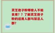 灵芝孢子粉哪些人不能食用？？了解灵芝孢子粉的适用人群与禁忌人群？