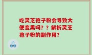 吃灵芝孢子粉会导致大便变黑吗？？解析灵芝孢子粉的副作用？