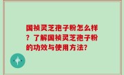 国祯灵芝孢子粉怎么样？了解国祯灵芝孢子粉的功效与使用方法？