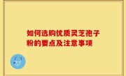 如何选购优质灵芝孢子粉的要点及注意事项