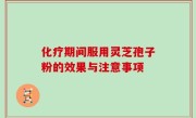 化疗期间服用灵芝孢子粉的效果与注意事项
