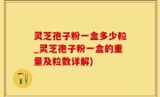 灵芝孢子粉一盒多少粒_灵芝孢子粉一盒的重量及粒数详解)