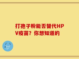 打孢子粉能否替代HPV疫苗？你想知道的