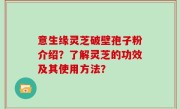 意生缘灵芝破壁孢子粉介绍？了解灵芝的功效及其使用方法？