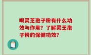 喝灵芝孢子粉有什么功效与作用？了解灵芝孢子粉的保健功效？