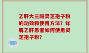 乙肝大三阳灵芝孢子粉的功效和使用方法？详解乙肝患者如何使用灵芝孢子粉？