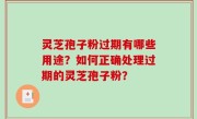 灵芝孢子粉过期有哪些用途？如何正确处理过期的灵芝孢子粉？