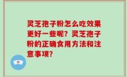 灵芝孢子粉怎么吃效果更好一些呢？灵芝孢子粉的正确食用方法和注意事项？