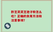 黔芝灵灵芝孢子粉怎么吃？正确的食用方法和注意事项？