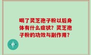 喝了灵芝孢子粉以后身体有什么症状？灵芝孢子粉的功效与副作用？