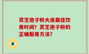 灵芝孢子粉大连最佳饮用时间？灵芝孢子粉的正确服用方法？