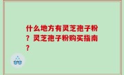 什么地方有灵芝孢子粉？灵芝孢子粉购买指南？