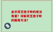 金华灵芝孢子粉的用法用量？详解灵芝孢子粉的服用方法？