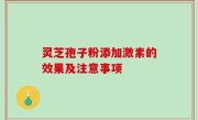 灵芝孢子粉添加激素的效果及注意事项