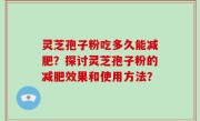 灵芝孢子粉吃多久能减肥？探讨灵芝孢子粉的减肥效果和使用方法？