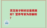 灵芝孢子粉好还是燕窝好？营养专家为你解析？