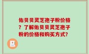 佑贝贝灵芝孢子粉价格？了解佑贝贝灵芝孢子粉的价格和购买方式？
