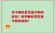 月子里吃灵芝孢子粉的好处？科学解析灵芝孢子粉的功效？