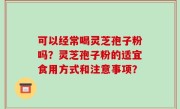 可以经常喝灵芝孢子粉吗？灵芝孢子粉的适宜食用方式和注意事项？