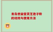 青岛世益堂灵芝孢子粉的功效与使用方法