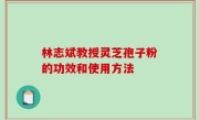 林志斌教授灵芝孢子粉的功效和使用方法