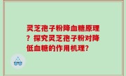 灵芝孢子粉降血糖原理？探究灵芝孢子粉对降低血糖的作用机理？
