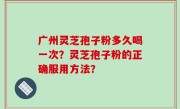 广州灵芝孢子粉多久喝一次？灵芝孢子粉的正确服用方法？