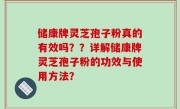 储康牌灵芝孢子粉真的有效吗？？详解储康牌灵芝孢子粉的功效与使用方法？