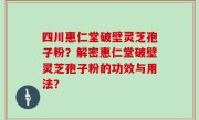 四川惠仁堂破壁灵芝孢子粉？解密惠仁堂破壁灵芝孢子粉的功效与用法？
