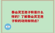 泰山灵芝孢子粉是什么样的？了解泰山灵芝孢子粉的功效和特点？