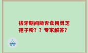 拔牙期间能否食用灵芝孢子粉？？专家解答？
