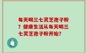 每天喝三七灵芝孢子粉？健康生活从每天喝三七灵芝孢子粉开始？