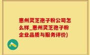 惠州灵芝孢子粉公司怎么样_惠州灵芝孢子粉企业品质与服务评价)