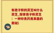 有孢子粉的灵芝叫什么灵芝_探索孢子粉灵芝：一种珍贵药用真菌的奥秘)
